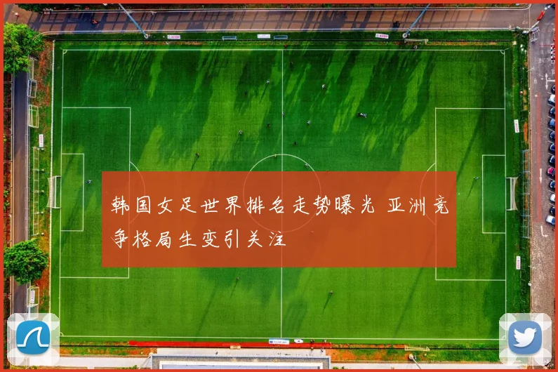 韩国女足世界排名走势曝光 亚洲竞争格局生变引关注
