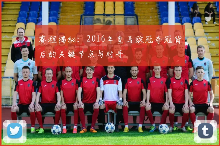 赛程揭秘:2016年皇马欧冠夺冠背后的关键节点与对手