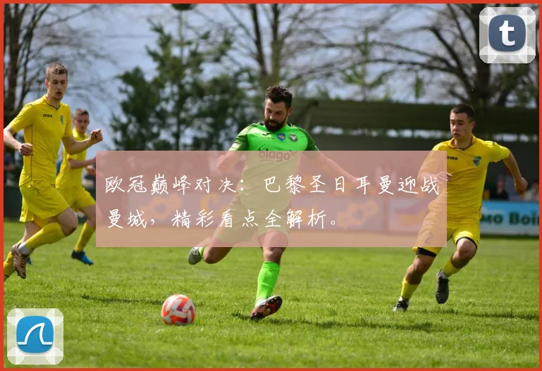 欧冠巅峰对决:巴黎圣日耳曼迎战曼城,精彩看点全解析。