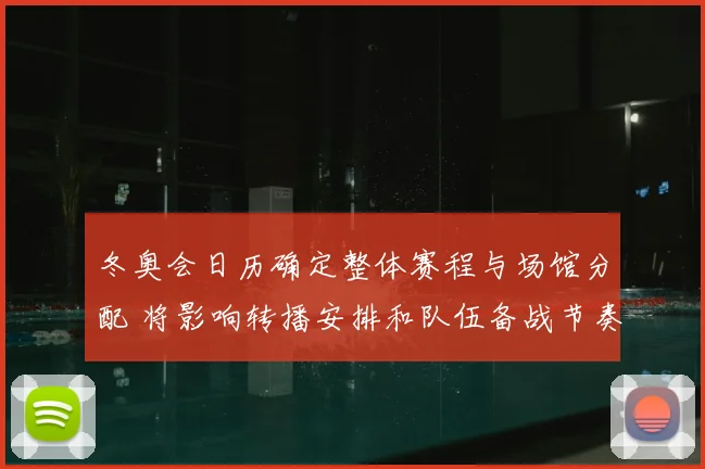 冬奥会日历确定整体赛程与场馆分配 将影响转播安排和队伍备战节奏