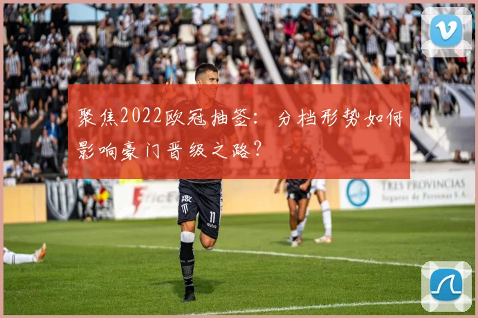 聚焦2022欧冠抽签:分档形势如何影响豪门晋级之路?