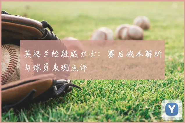 英格兰险胜威尔士：赛后战术解析与球员表现点评
