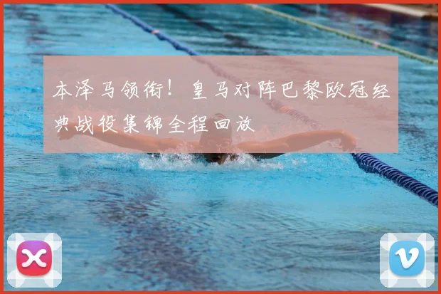 本泽马领衔！皇马对阵巴黎欧冠经典战役集锦全程回放