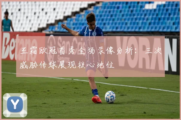 王霜欧冠首秀全场录像分析:三次威胁传球展现核心地位