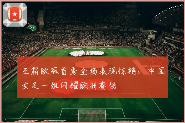 王霜欧冠首秀全场表现惊艳，中国女足一姐闪耀欧洲赛场