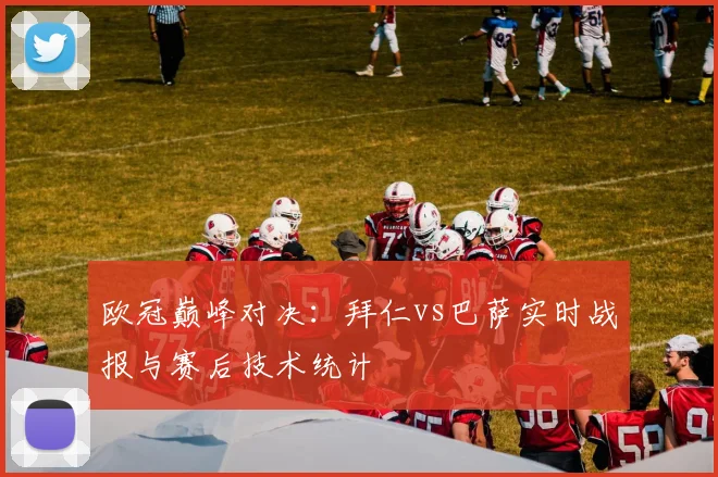 欧冠巅峰对决:拜仁vs巴萨实时战报与赛后技术统计