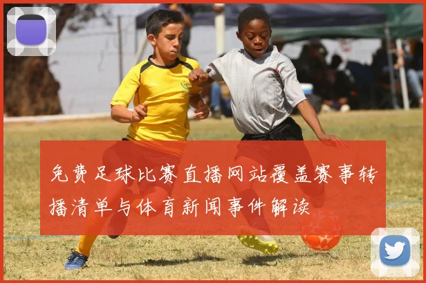 免费足球比赛直播网站覆盖赛事转播清单与体育新闻事件解读