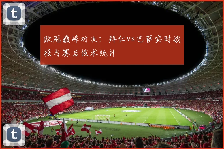 欧冠巅峰对决：拜仁vs巴萨实时战报与赛后技术统计