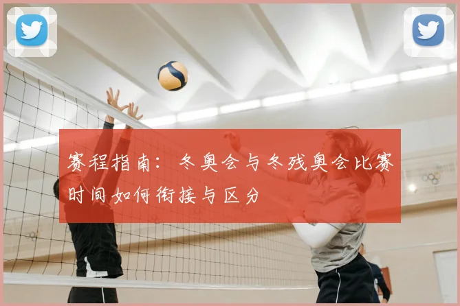 赛程指南：冬奥会与冬残奥会比赛时间如何衔接与区分