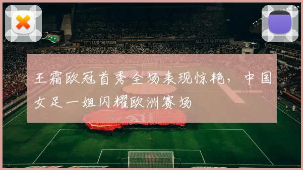 王霜欧冠首秀全场表现惊艳，中国女足一姐闪耀欧洲赛场